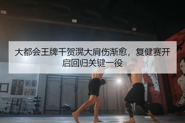 大都会王牌千贺滉大肩伤渐愈，复健赛开启回归关键一役