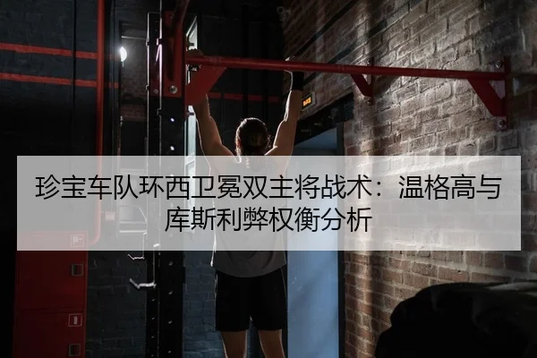 珍宝车队环西卫冕双主将战术：温格高与库斯利弊权衡分析